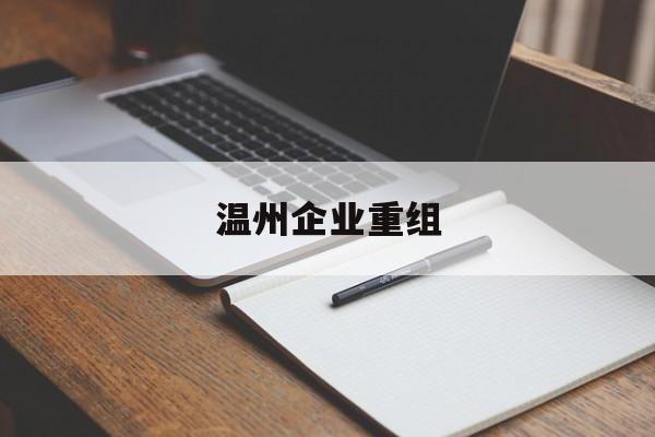 赤峰市温州企业重组(温州市国有企业重组改革)
