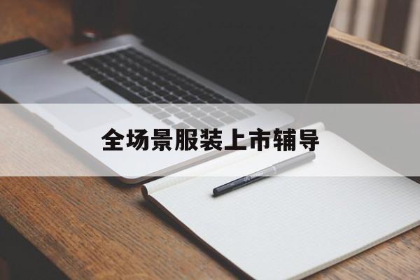 赤峰市全场景服装上市辅导(服装怎么样打造场景化)