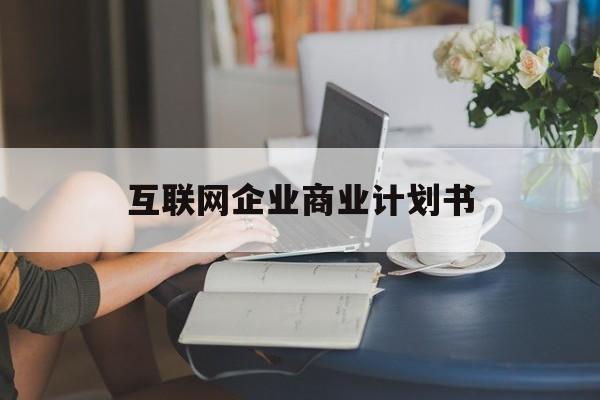 赤峰市互联网企业商业计划书(互联网行业商业计划书侧重点)
