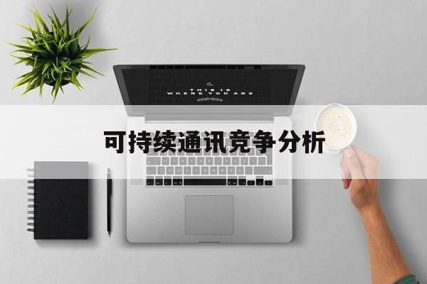 赤峰市可持续通讯竞争分析(可持续竞争优势有哪些)