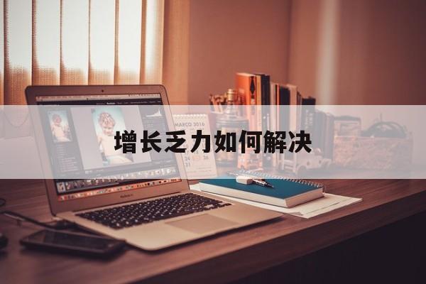 赤峰市增长乏力如何解决(增长乏力是下降的意思吗)