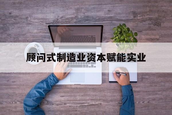 赤峰市关于顾问式制造业资本赋能实业的信息