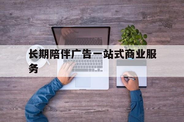 赤峰市长期陪伴广告一站式商业服务的简单介绍